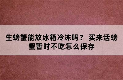 生螃蟹能放冰箱冷冻吗？ 买来活螃蟹暂时不吃怎么保存